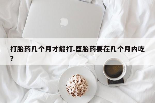 米非米索私人微信打胎药几个月才能打.堕胎药要在几个月内吃？