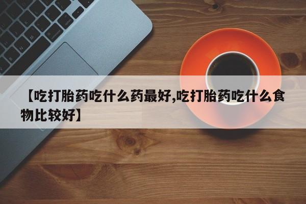 米非米索私人微信【吃打胎药吃什么药最好,吃打胎药吃什么食物比较好】