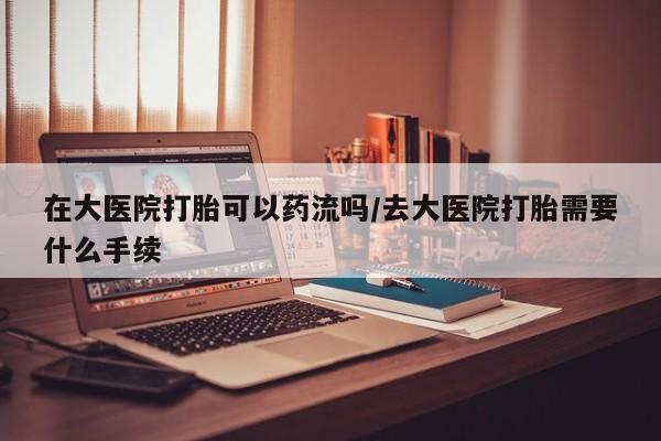 米非米索私人微信在大医院打胎可以药流吗/去大医院打胎需要什么手续
