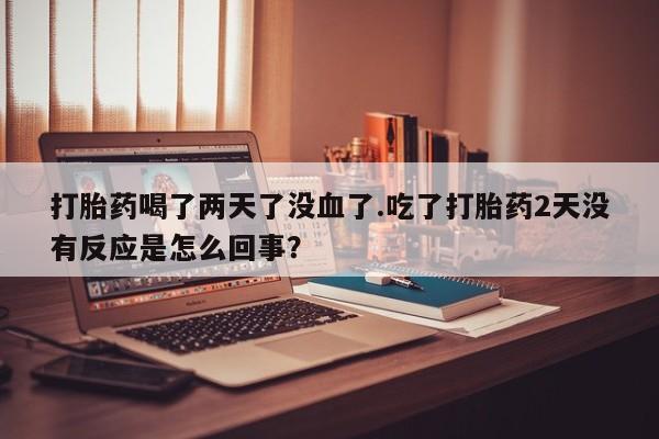 米非米索私人微信打胎药喝了两天了没血了.吃了打胎药2天没有反应是怎么回事？