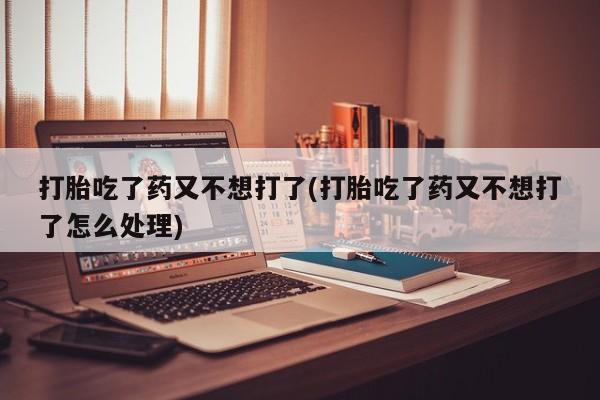 米非米索私人微信打胎吃了药又不想打了(打胎吃了药又不想打了怎么处理)