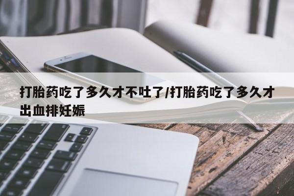 米非米索私人微信打胎药吃了多久才不吐了/打胎药吃了多久才出血排妊娠