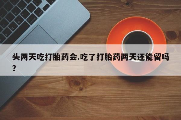 米非米索私人微信头两天吃打胎药会.吃了打胎药两天还能留吗？