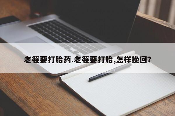 米非米索私人微信老婆要打胎药.老婆要打胎,怎样挽回？
