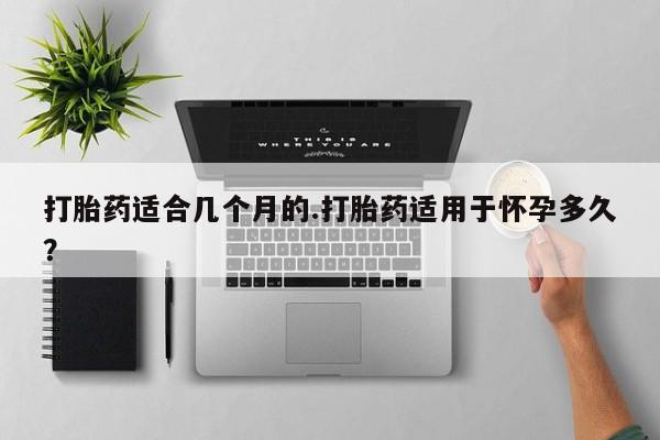 米非米索私人微信打胎药适合几个月的.打胎药适用于怀孕多久？