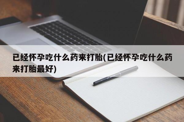 米非米索私人微信已经怀孕吃什么药来打胎(已经怀孕吃什么药来打胎最好)