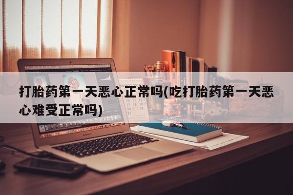 米非米索私人微信打胎药第一天恶心正常吗(吃打胎药第一天恶心难受正常吗)