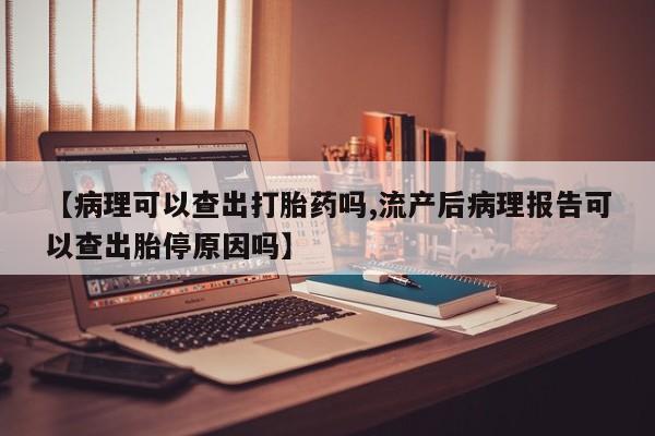 米非米索私人微信【病理可以查出打胎药吗,流产后病理报告可以查出胎停原因吗】