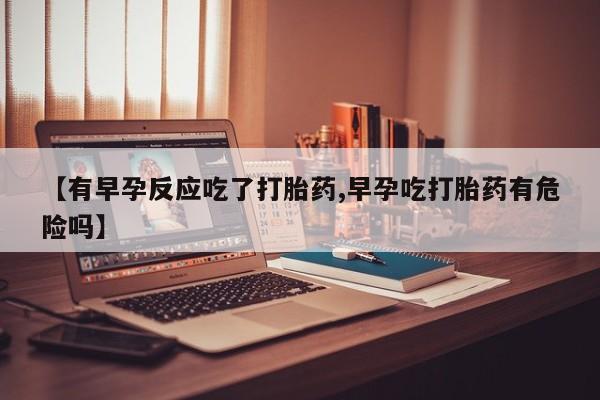 米非米索私人微信【有早孕反应吃了打胎药,早孕吃打胎药有危险吗】