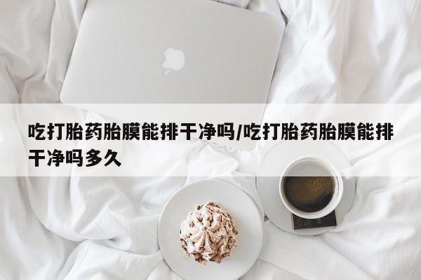 米非米索私人微信吃打胎药胎膜能排干净吗/吃打胎药胎膜能排干净吗多久