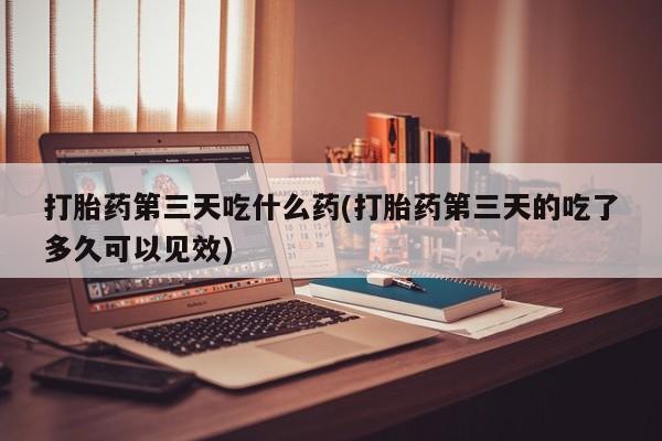 米非米索私人微信打胎药第三天吃什么药(打胎药第三天的吃了多久可以见效)
