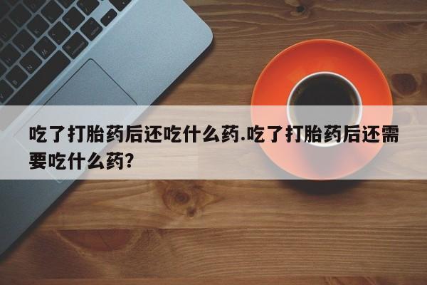 米非米索私人微信吃了打胎药后还吃什么药.吃了打胎药后还需要吃什么药？