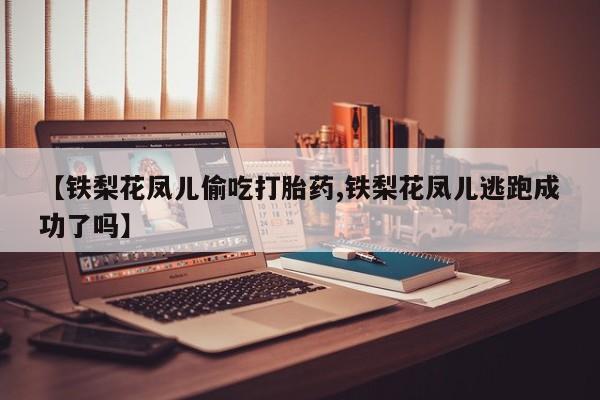 米非米索私人微信【铁梨花凤儿偷吃打胎药,铁梨花凤儿逃跑成功了吗】