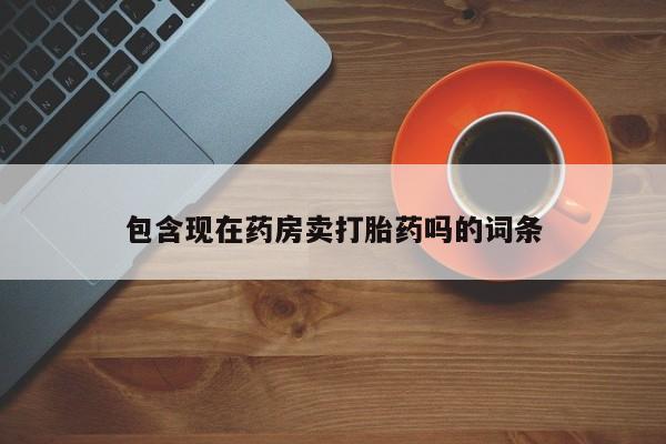 米非米索私人微信包含现在药房卖打胎药吗的词条