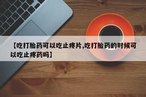 米非米索私人微信【吃打胎药可以吃止疼片,吃打胎药的时候可以吃止疼药吗】