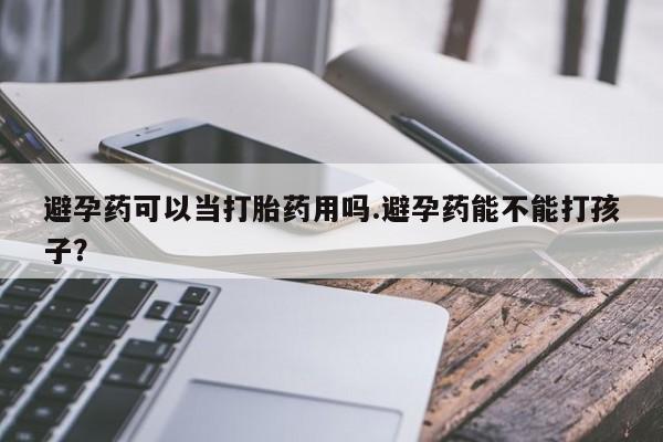 米非米索私人微信避孕药可以当打胎药用吗.避孕药能不能打孩子？