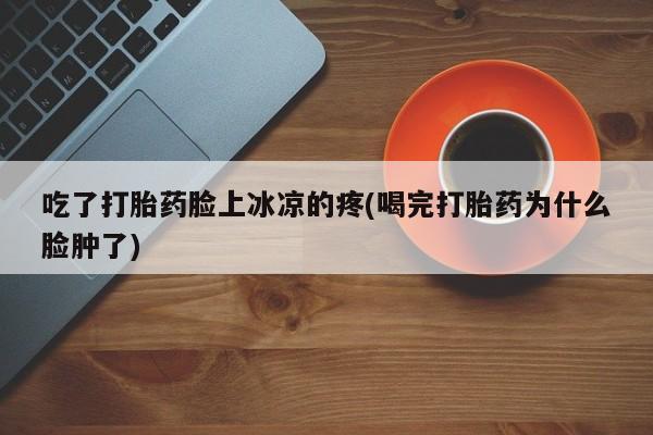 米非米索私人微信吃了打胎药脸上冰凉的疼(喝完打胎药为什么脸肿了)