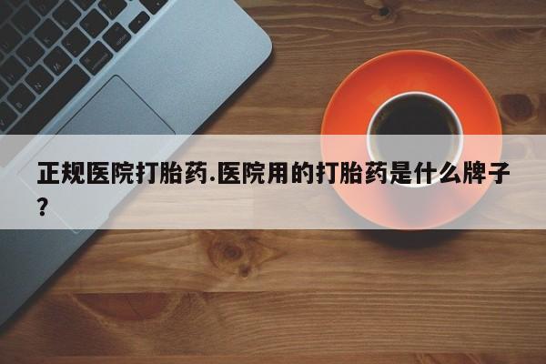 米非米索私人微信正规医院打胎药.医院用的打胎药是什么牌子？