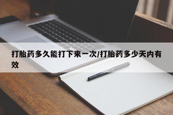 米非米索私人微信打胎药多久能打下来一次/打胎药多少天内有效