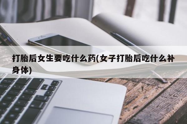 米非米索私人微信打胎后女生要吃什么药(女子打胎后吃什么补身体)