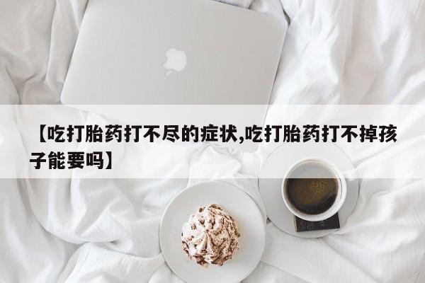 米非米索私人微信【吃打胎药打不尽的症状,吃打胎药打不掉孩子能要吗】