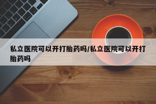 米非米索私人微信私立医院可以开打胎药吗/私立医院可以开打胎药吗