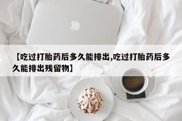 米非米索私人微信【吃过打胎药后多久能排出,吃过打胎药后多久能排出残留物】