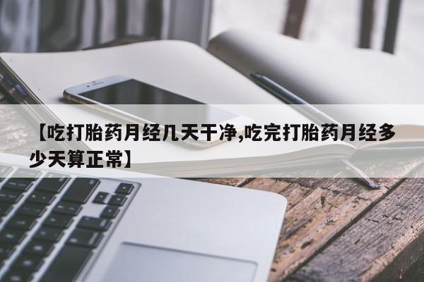 米非米索私人微信【吃打胎药月经几天干净,吃完打胎药月经多少天算正常】