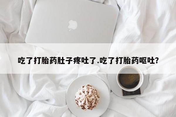 米非米索私人微信吃了打胎药肚子疼吐了.吃了打胎药呕吐？