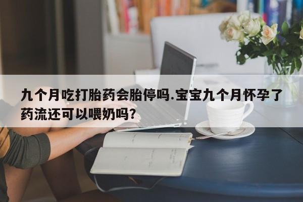 米非米索私人微信九个月吃打胎药会胎停吗.宝宝九个月怀孕了药流还可以喂奶吗？