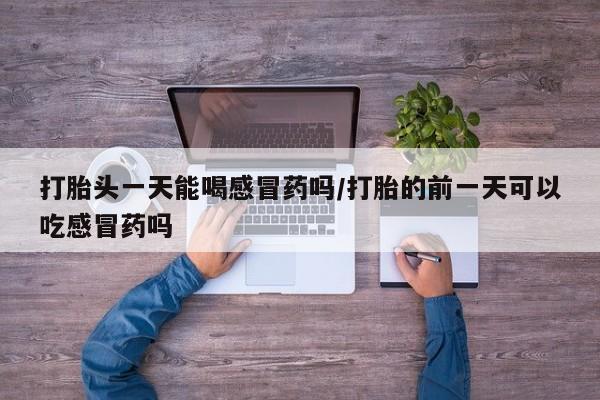 米非米索私人微信打胎头一天能喝感冒药吗/打胎的前一天可以吃感冒药吗