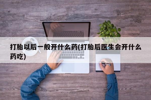 米非米索私人微信打胎以后一般开什么药(打胎后医生会开什么药吃)