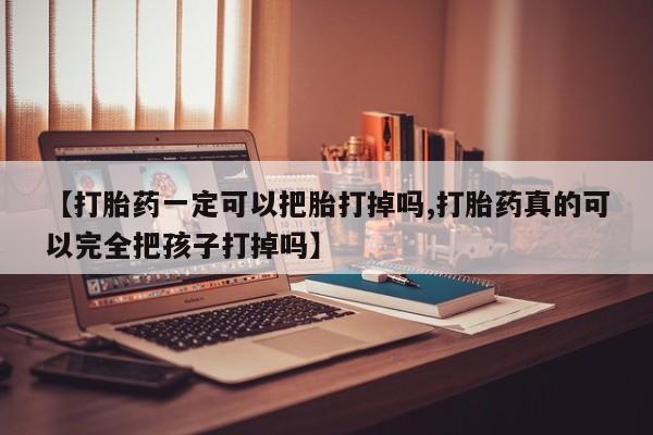 米非米索私人微信【打胎药一定可以把胎打掉吗,打胎药真的可以完全把孩子打掉吗】