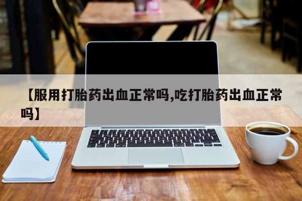 米非米索私人微信【服用打胎药出血正常吗,吃打胎药出血正常吗】