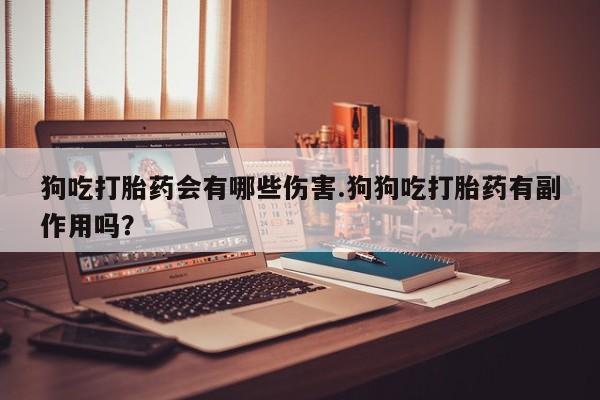 米非米索私人微信狗吃打胎药会有哪些伤害.狗狗吃打胎药有副作用吗？