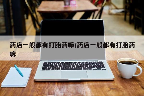 米非米索私人微信药店一般都有打胎药嘛/药店一般都有打胎药嘛