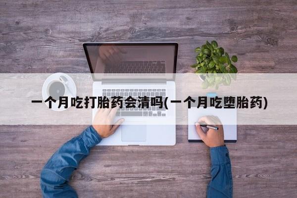 米非米索私人微信一个月吃打胎药会清吗(一个月吃堕胎药)