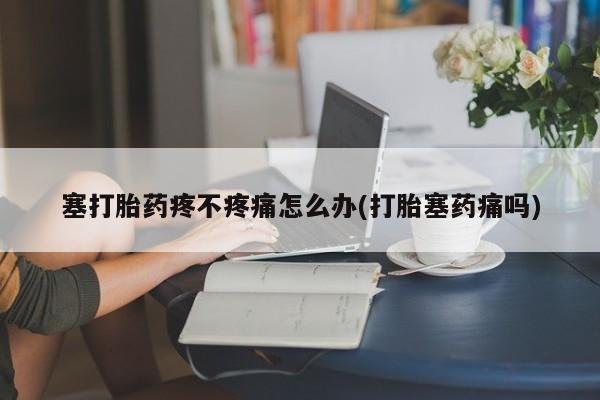 米非米索私人微信塞打胎药疼不疼痛怎么办(打胎塞药痛吗)