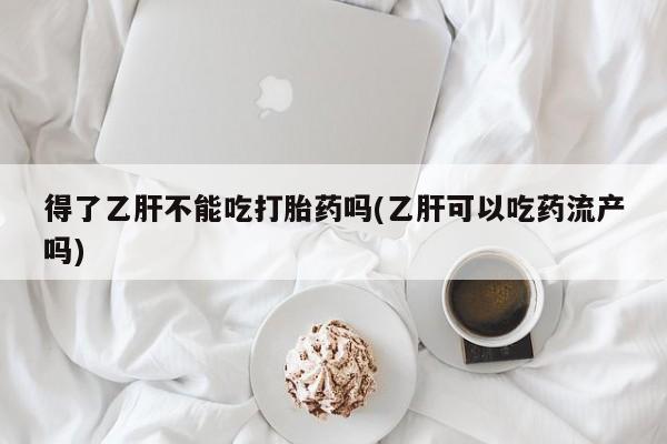 米非米索私人微信得了乙肝不能吃打胎药吗(乙肝可以吃药流产吗)