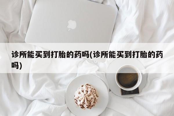 米非米索私人微信诊所能买到打胎的药吗(诊所能买到打胎的药吗)