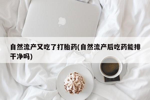 米非米索私人微信自然流产又吃了打胎药(自然流产后吃药能排干净吗)