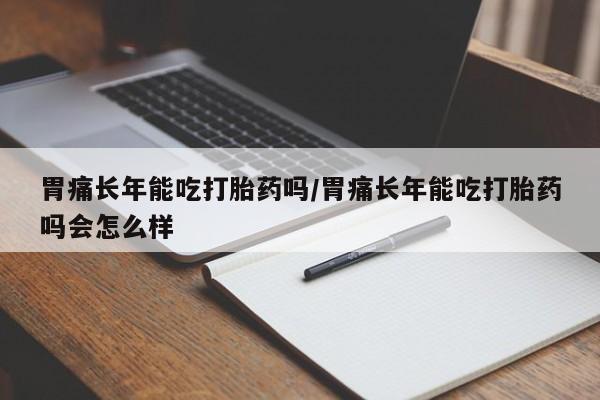 米非米索私人微信胃痛长年能吃打胎药吗/胃痛长年能吃打胎药吗会怎么样