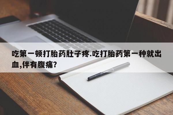 米非米索私人微信吃第一顿打胎药肚子疼.吃打胎药第一种就出血,伴有腹痛？