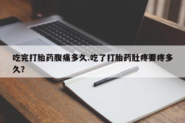 米非米索私人微信吃完打胎药腹痛多久.吃了打胎药肚疼要疼多久？