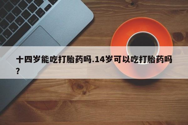 米非米索私人微信十四岁能吃打胎药吗.14岁可以吃打胎药吗？