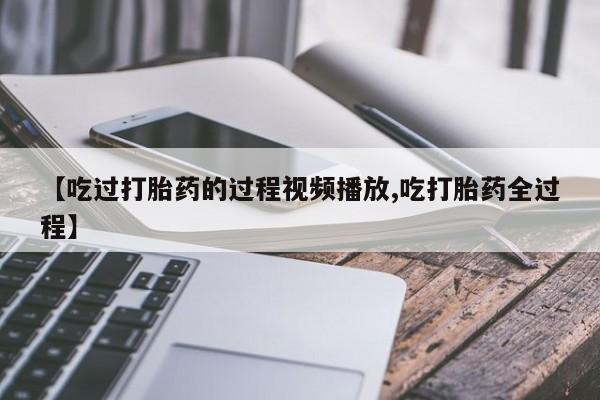 米非米索私人微信【吃过打胎药的过程视频播放,吃打胎药全过程】