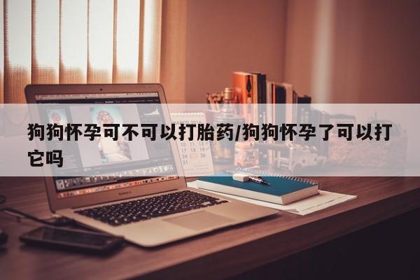 米非米索私人微信狗狗怀孕可不可以打胎药/狗狗怀孕了可以打它吗