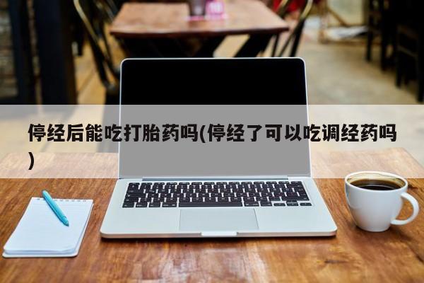 米非米索私人微信停经后能吃打胎药吗(停经了可以吃调经药吗)