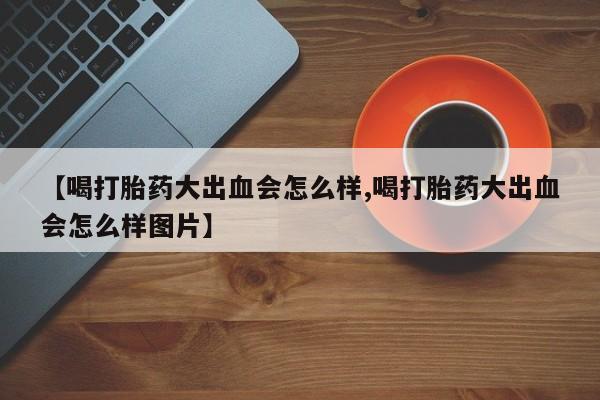 米非米索私人微信【喝打胎药大出血会怎么样,喝打胎药大出血会怎么样图片】