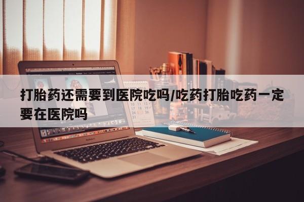 米非米索私人微信打胎药还需要到医院吃吗/吃药打胎吃药一定要在医院吗